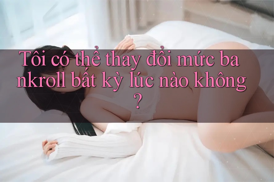 Tôi có thể thay đổi mức bankroll bất kỳ lúc nào không?