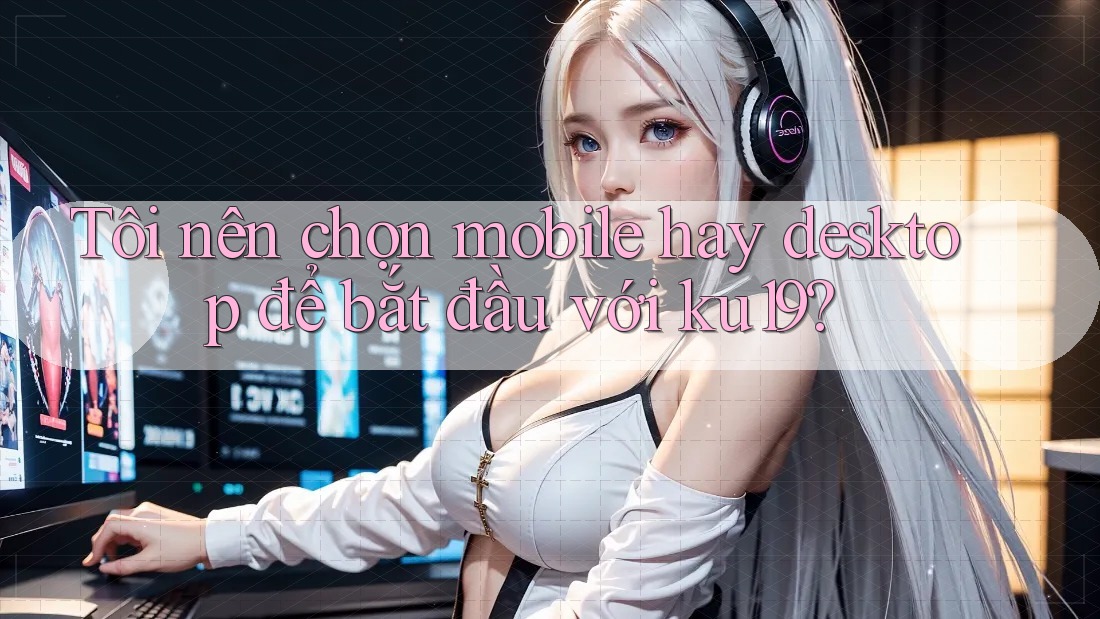 Tôi nên chọn mobile hay desktop để bắt đầu với ku19? Tôi nên chọn mobile hay desktop để bắt đầu với ku19?