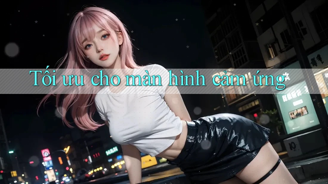 Tối ưu cho màn hình cảm ứng Tối ưu cho màn hình cảm ứng