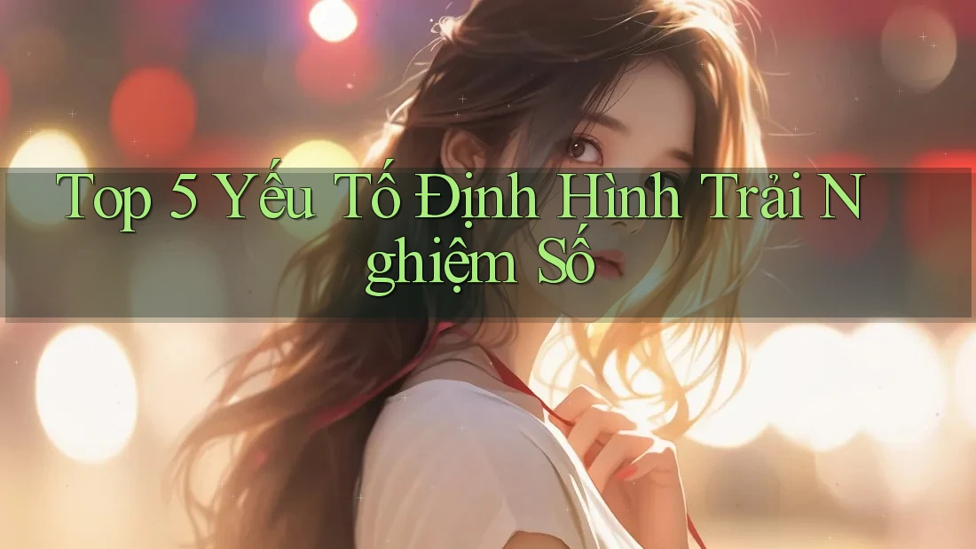 Top 5 Yếu Tố Định Hình Trải Nghiệm Số