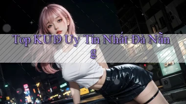 top ku19 uy tín nhất Đà Nẵng