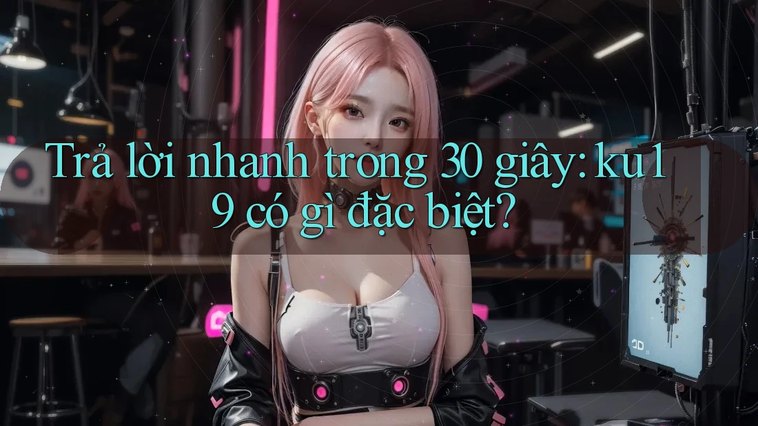 Trả lời nhanh trong 30 giây: ku19 có gì đặc biệt? Trả lời nhanh trong 30 giây: ku19 có gì đặc biệt?