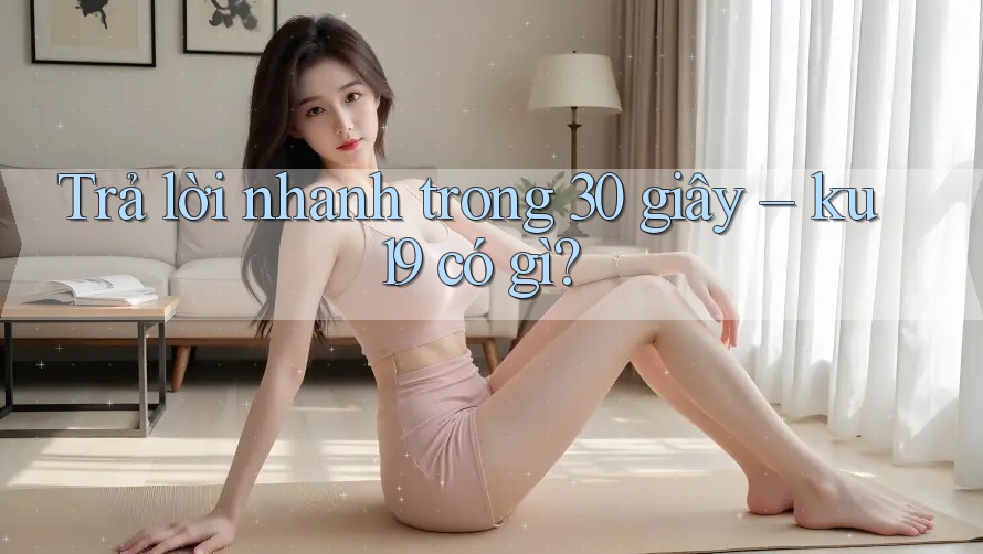 Trả lời nhanh trong 30 giây – ku19 có gì? Trả lời nhanh trong 30 giây – ku19 có gì?