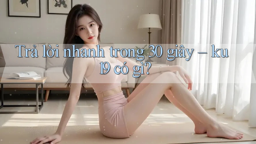 Trả lời nhanh trong 30 giây – ku19 có gì? Trả lời nhanh trong 30 giây – ku19 có gì?