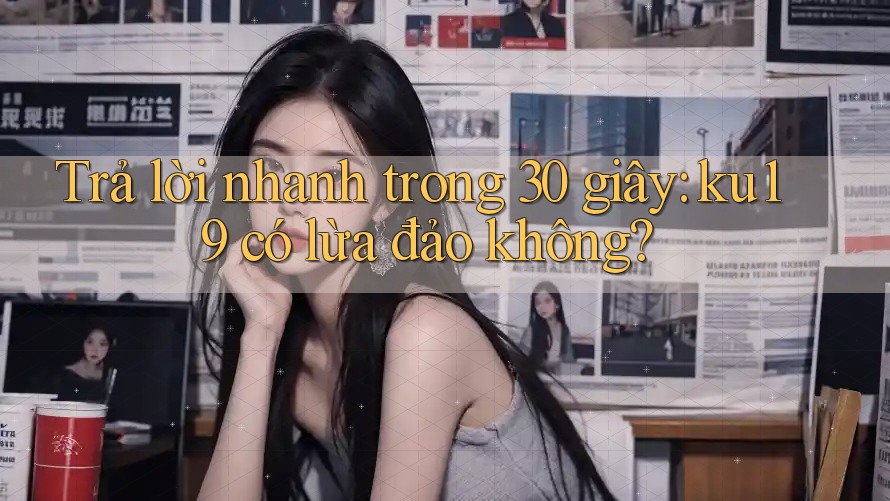 Trả lời nhanh trong 30 giây: ku19 có lừa đảo không?