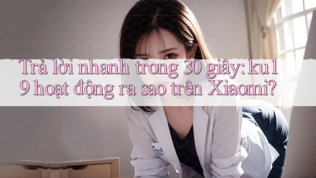 Trả lời nhanh trong 30 giây: ku19 hoạt động ra sao trên Xiaomi? Trả lời nhanh trong 30 giây: ku19 hoạt động ra sao trên Xiaomi?
