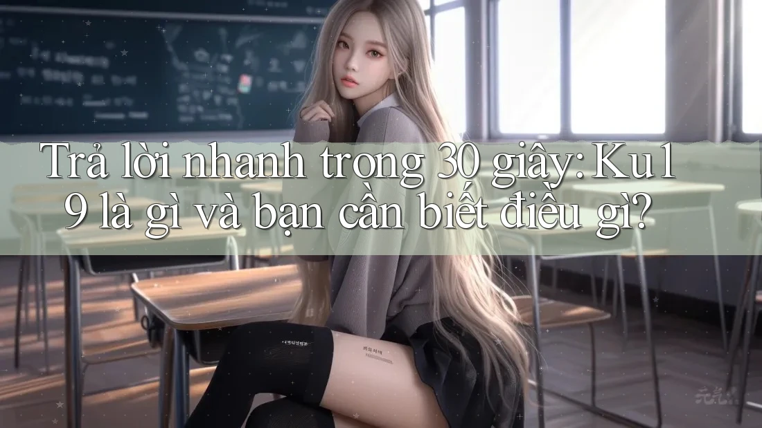 Trả lời nhanh trong 30 giây: Ku19 là gì và bạn cần biết điều gì? Trả lời nhanh trong 30 giây: Ku19 là gì và bạn cần biết điều gì?