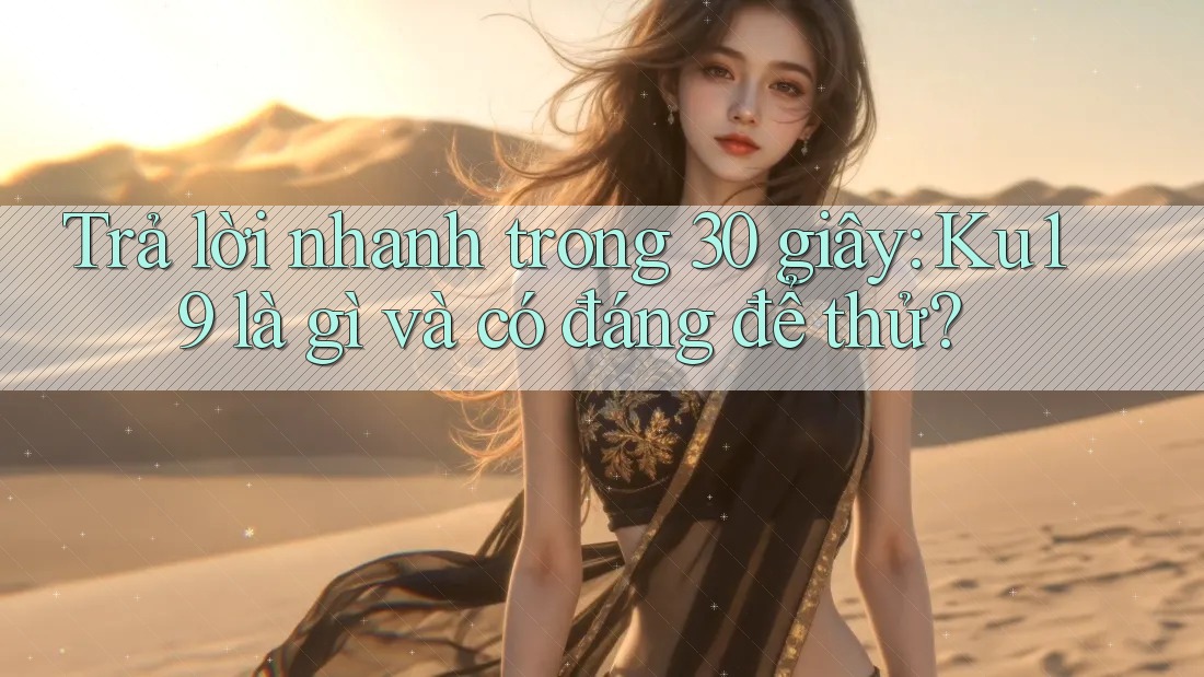 Trả lời nhanh trong 30 giây: Ku19 là gì và có đáng để thử? Trả lời nhanh trong 30 giây: Ku19 là gì và có đáng để thử?