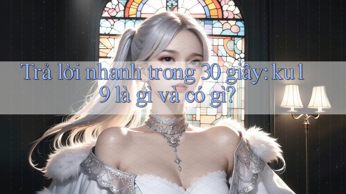 Trả lời nhanh trong 30 giây: ku19 là gì và có gì?