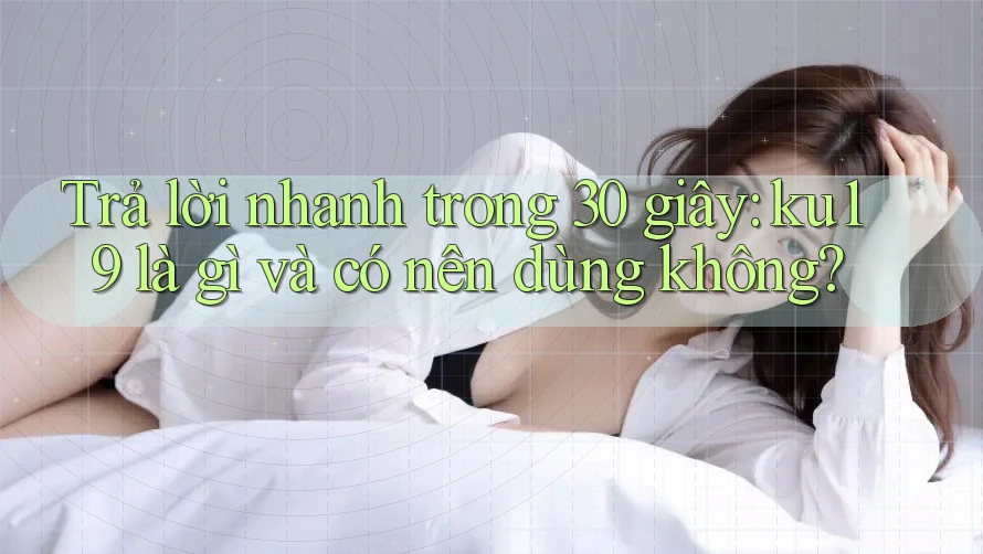 Trả lời nhanh trong 30 giây: ku19 là gì và có nên dùng không? Trả lời nhanh trong 30 giây: ku19 là gì và có nên dùng không?