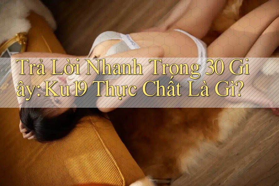 Trả Lời Nhanh Trong 30 Giây: Ku19 Thực Chất Là Gì? Trả Lời Nhanh Trong 30 Giây: Ku19 Thực Chất Là Gì?