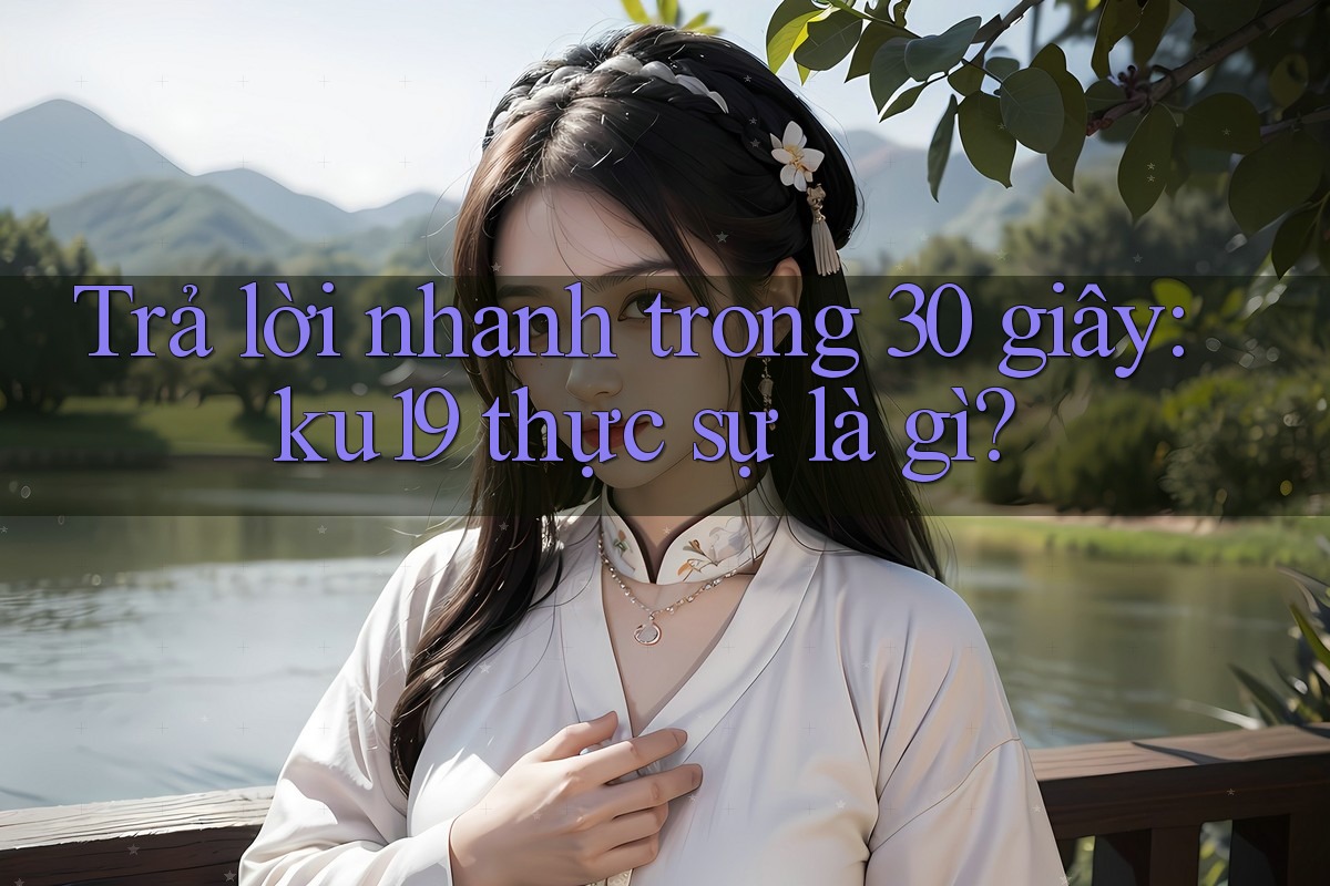 Trả lời nhanh trong 30 giây: ku19 thực sự là gì?