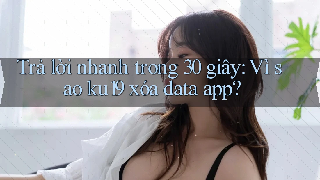 Trả lời nhanh trong 30 giây: Vì sao ku19 xóa data app?