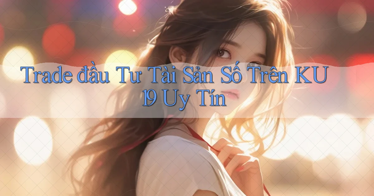 trade đầu tư tài sản số trên ku19 uy tín