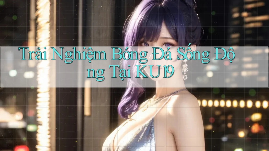 Trải Nghiệm Bóng Đá Sống Động Tại KU19