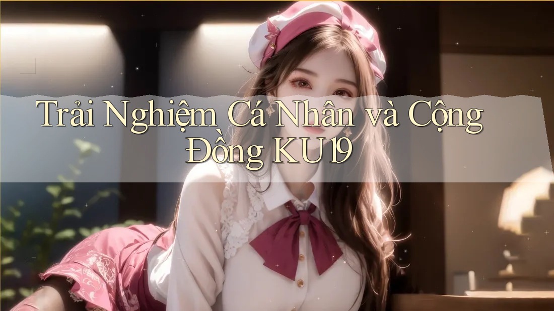 Trải Nghiệm Cá Nhân và Cộng Đồng KU19 Trải Nghiệm Cá Nhân và Cộng Đồng KU19