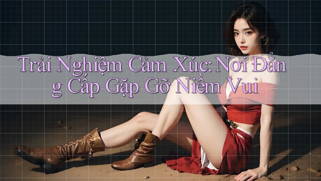 Trải Nghiệm Cảm Xúc: Nơi Đẳng Cấp Gặp Gỡ Niềm Vui Trải Nghiệm Cảm Xúc: Nơi Đẳng Cấp Gặp Gỡ Niềm Vui