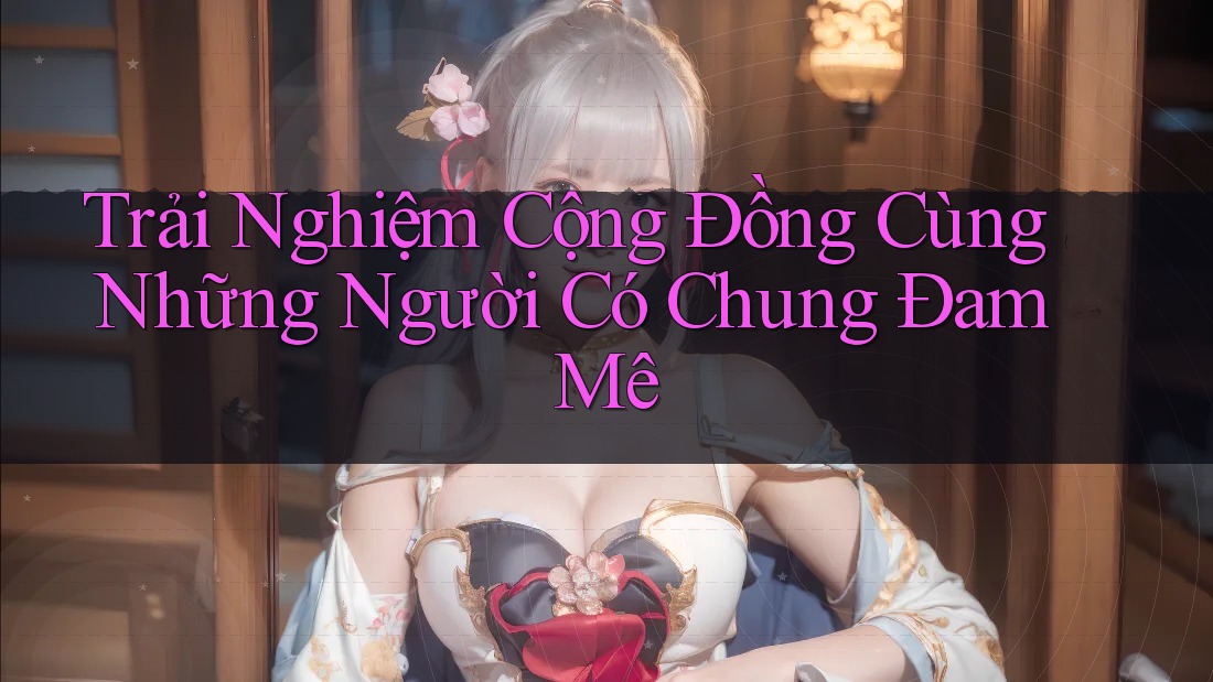Trải Nghiệm Cộng Đồng Cùng Những Người Có Chung Đam Mê