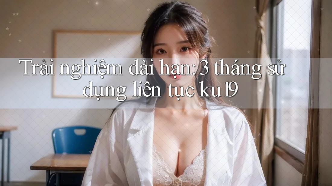Trải nghiệm dài hạn: 3 tháng sử dụng liên tục ku19