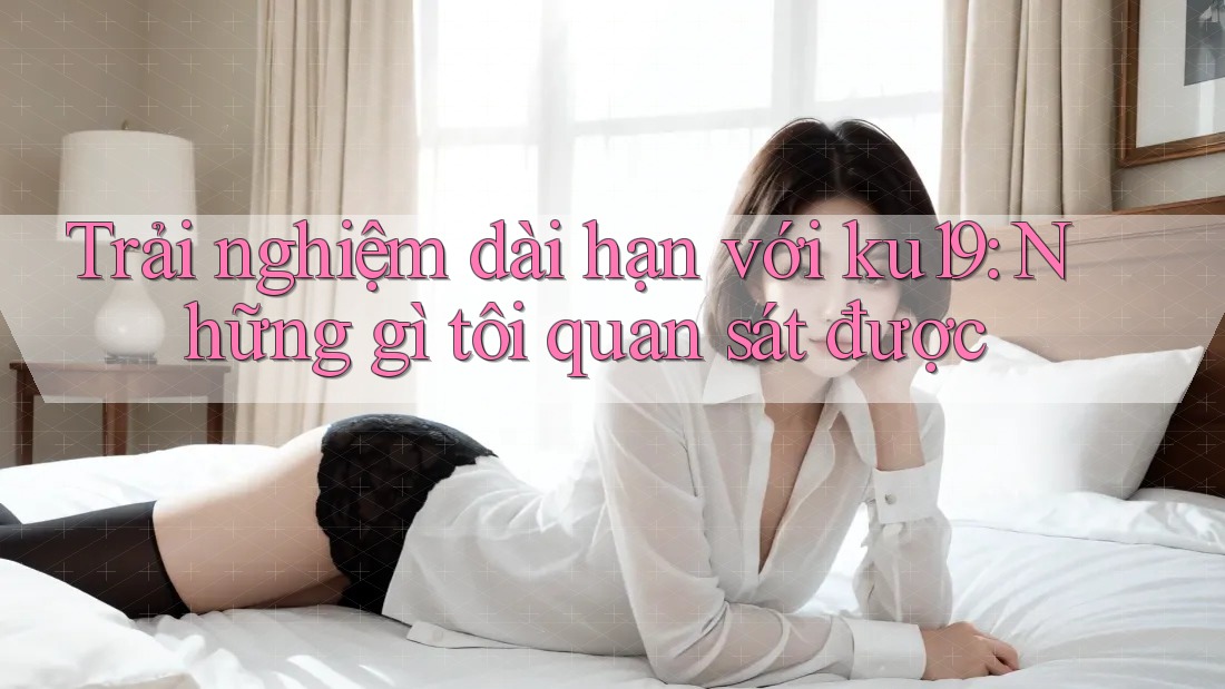 Trải nghiệm dài hạn với ku19: Những gì tôi quan sát được