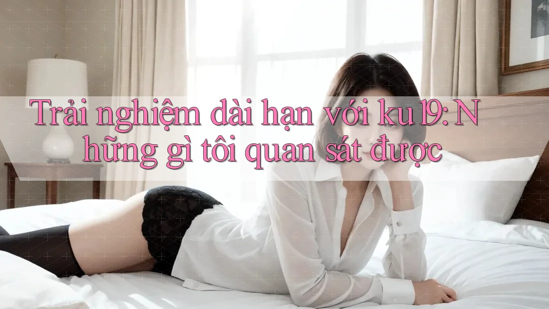 Trải nghiệm dài hạn với ku19: Những gì tôi quan sát được Trải nghiệm dài hạn với ku19: Những gì tôi quan sát được