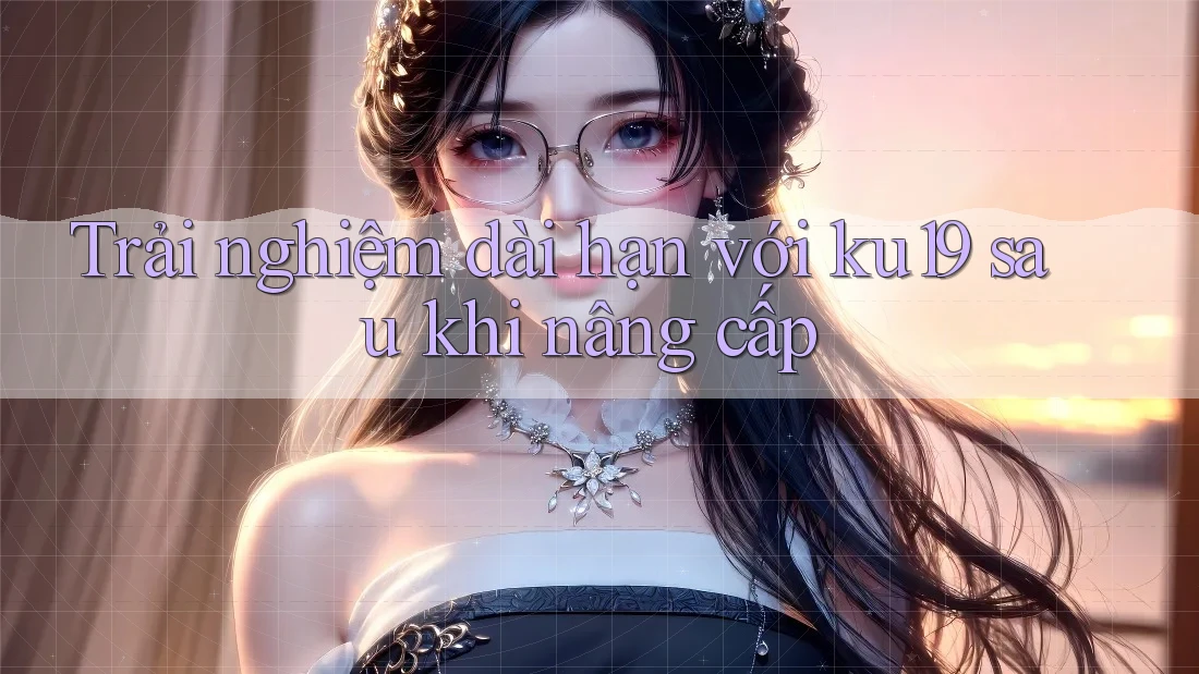 Trải nghiệm dài hạn với ku19 sau khi nâng cấp