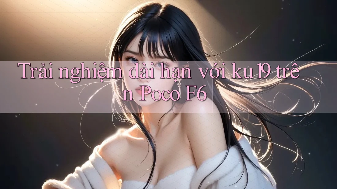 Trải nghiệm dài hạn với ku19 trên Poco F6 Trải nghiệm dài hạn với ku19 trên Poco F6
