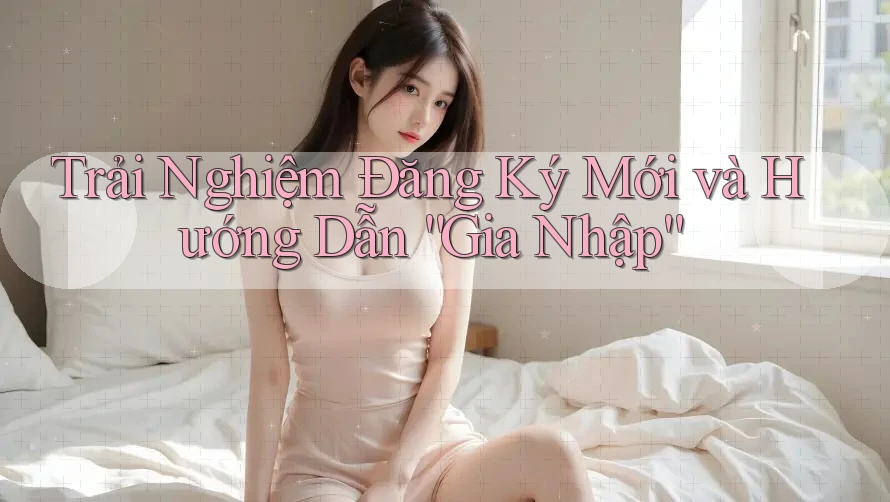 Trải Nghiệm Đăng Ký Mới và Hướng Dẫn “Gia Nhập”