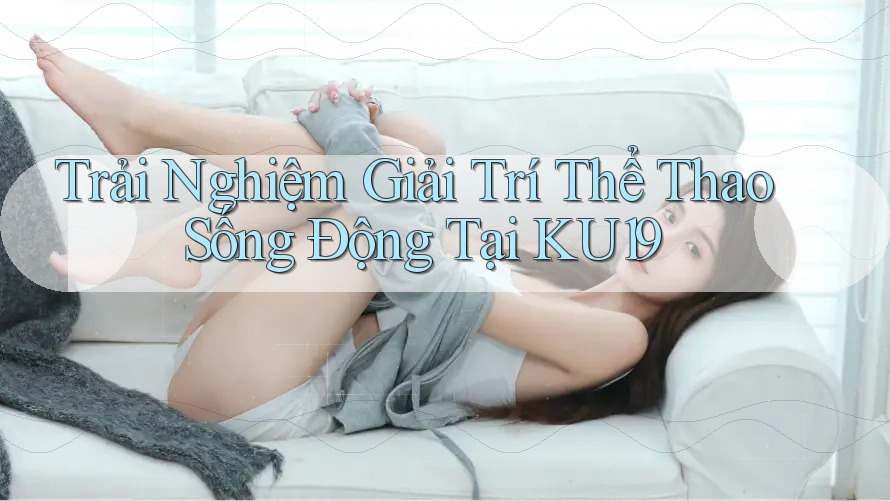 Trải Nghiệm Giải Trí Thể Thao Sống Động Tại KU19 Trải Nghiệm Giải Trí Thể Thao Sống Động Tại KU19
