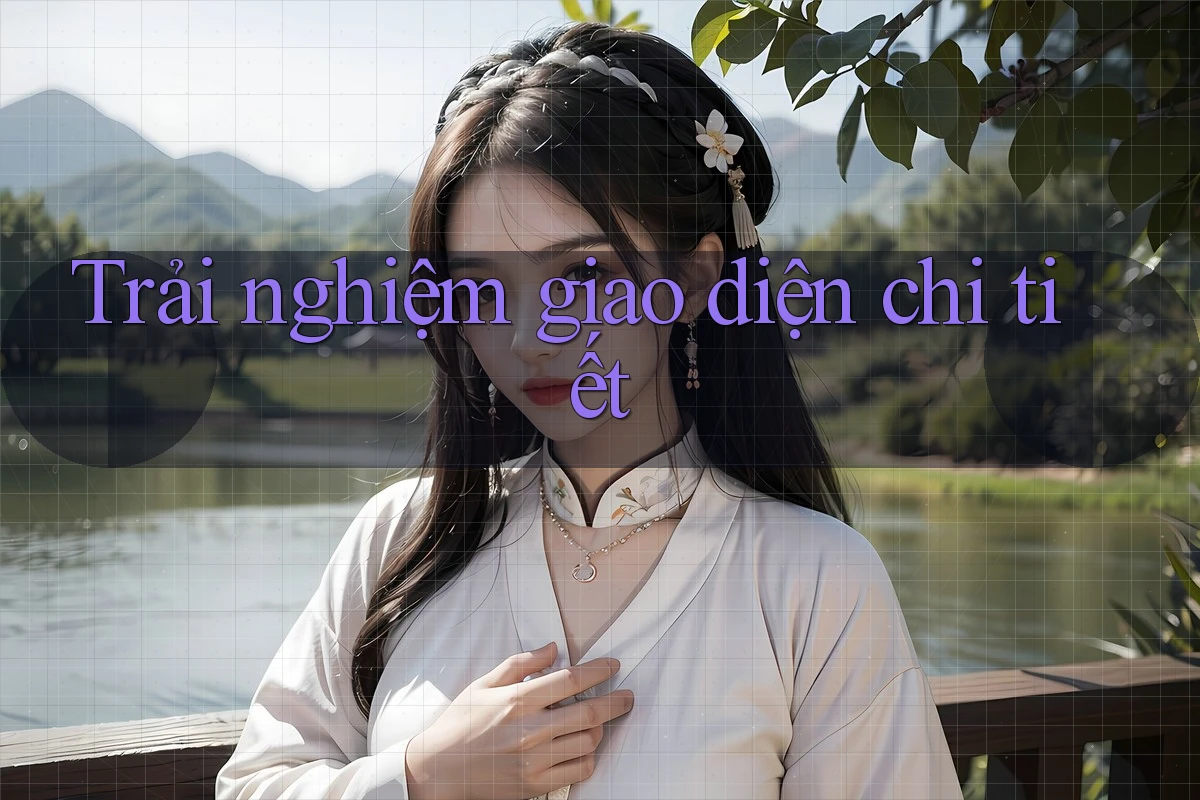 Trải nghiệm giao diện chi tiết Trải nghiệm giao diện chi tiết