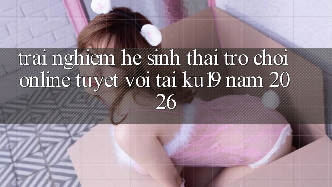 Trải nghiệm Hệ Sinh Thái Trò chơi Online Tuyệt vời Tại ku19 Năm 2026