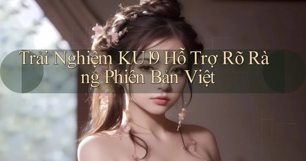 trải nghiệm ku19 hỗ trợ rõ ràng phiên bản việt