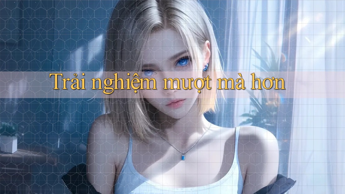 Trải nghiệm mượt mà hơn Trải nghiệm mượt mà hơn