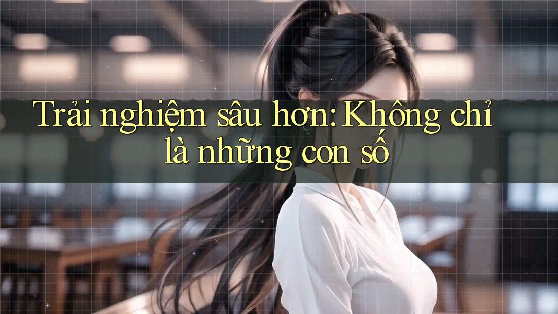 Trải nghiệm sâu hơn: Không chỉ là những con số Trải nghiệm sâu hơn: Không chỉ là những con số