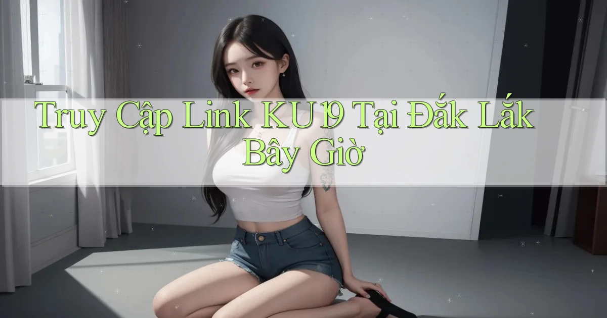 truy cập link ku19 tại Đắk Lắk bây giờ