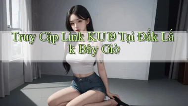 truy cập link ku19 tại Đắk Lắk bây giờ