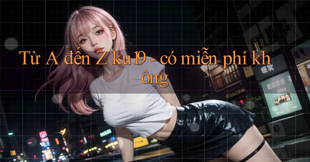 Từ A đến Z ku19   có miễn phí không