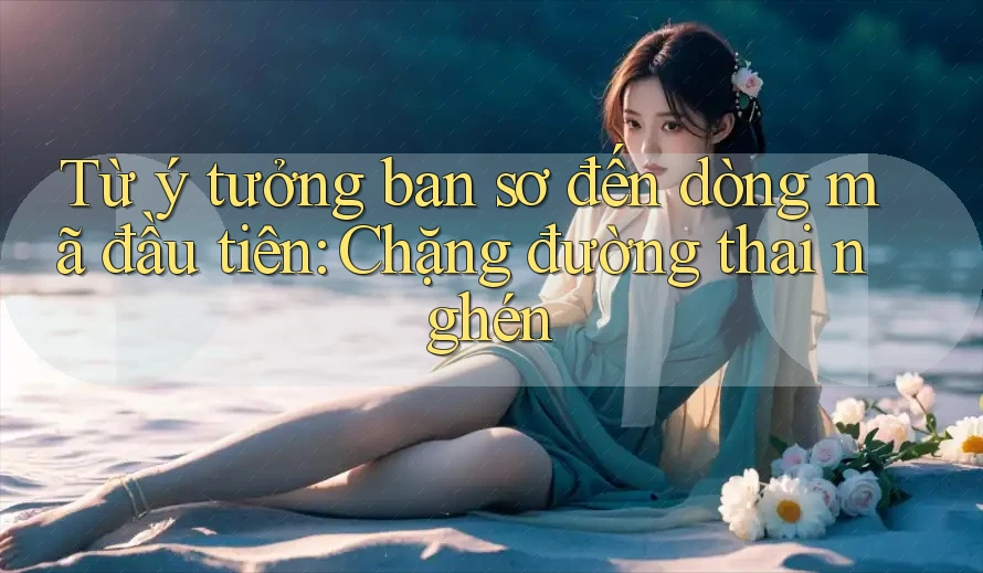 Từ ý tưởng ban sơ đến dòng mã đầu tiên: Chặng đường thai nghén
