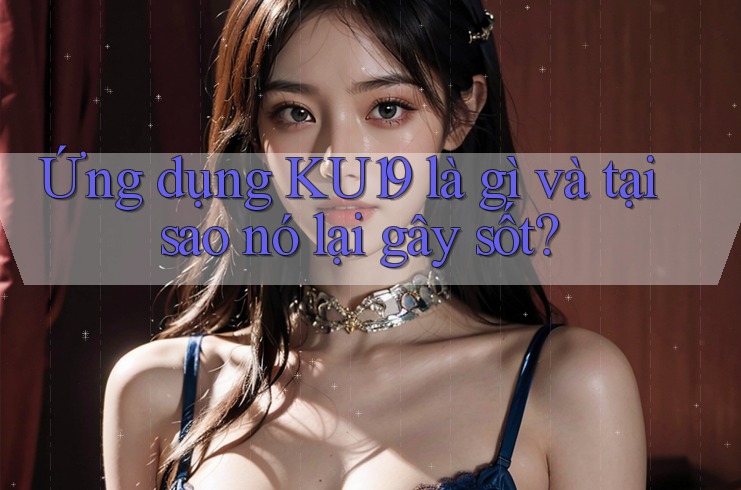 Ứng dụng KU19 là gì và tại sao nó lại gây sốt?