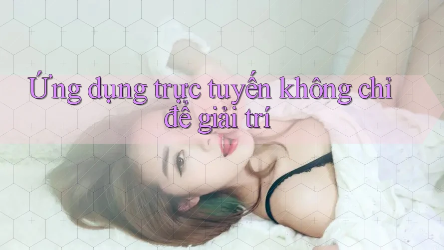 Ứng dụng trực tuyến không chỉ để giải trí