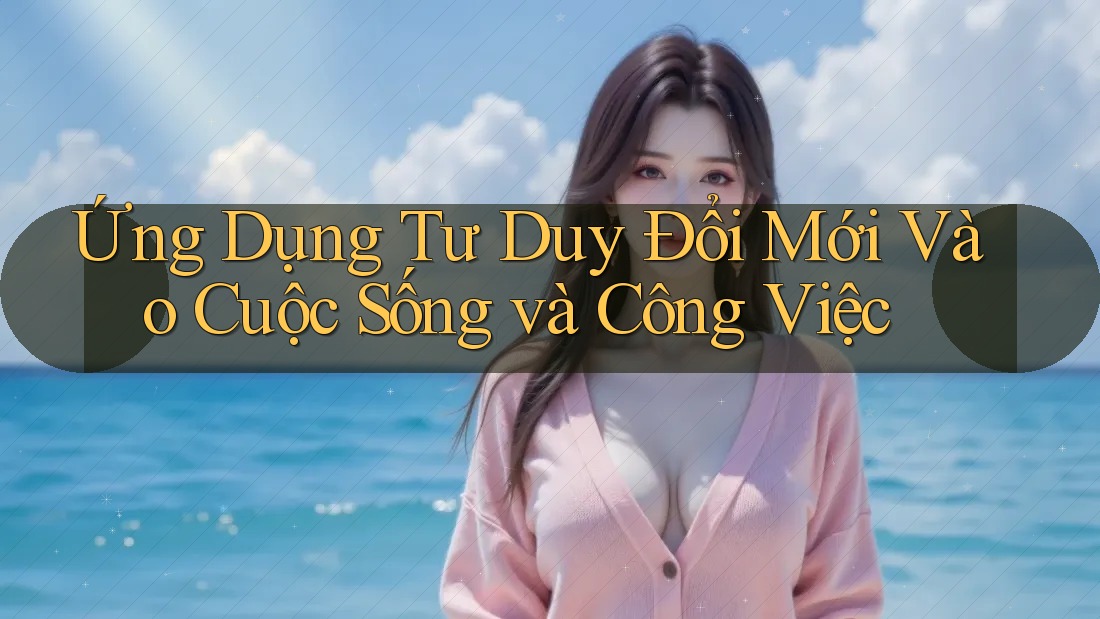 Ứng Dụng Tư Duy Đổi Mới Vào Cuộc Sống và Công Việc