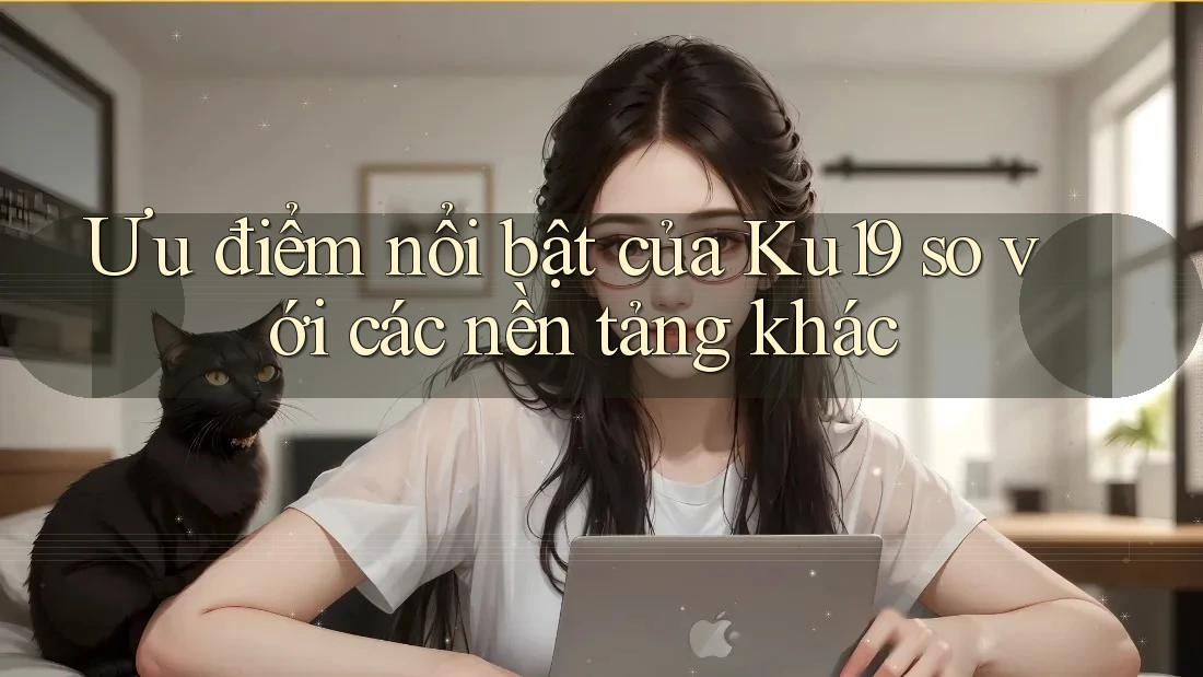 Ưu điểm nổi bật của Ku19 so với các nền tảng khác Ưu điểm nổi bật của Ku19 so với các nền tảng khác