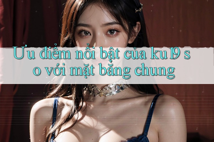 Ưu điểm nổi bật của ku19 so với mặt bằng chung Ưu điểm nổi bật của ku19 so với mặt bằng chung