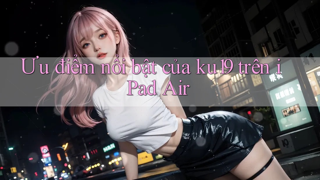 Ưu điểm nổi bật của ku19 trên iPad Air