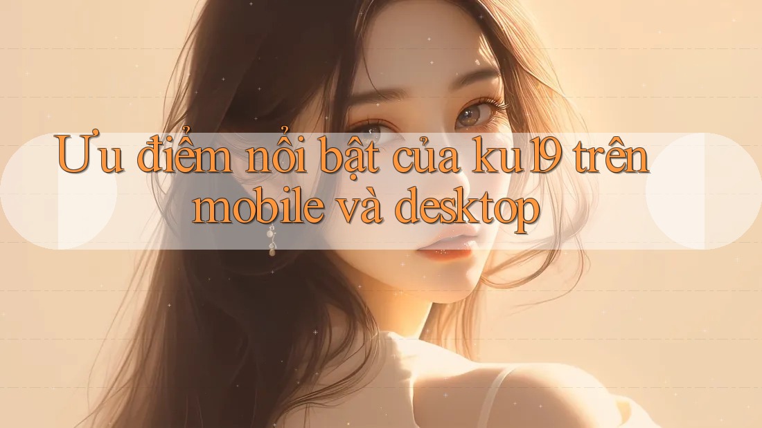 Ưu điểm nổi bật của ku19 trên mobile và desktop