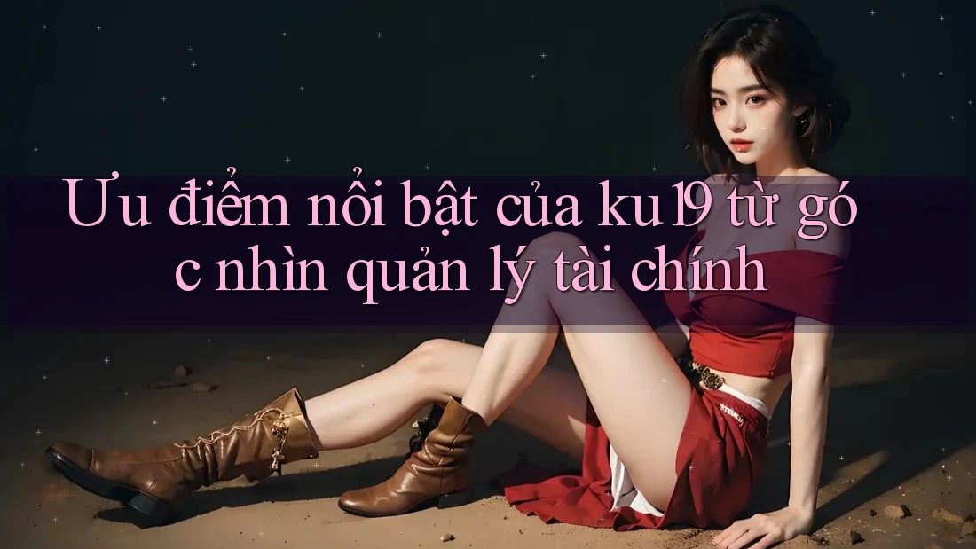 Ưu điểm nổi bật của ku19 từ góc nhìn quản lý tài chính