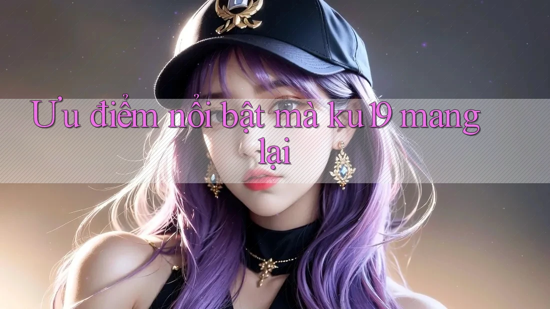 Ưu điểm nổi bật mà ku19 mang lại Ưu điểm nổi bật mà ku19 mang lại