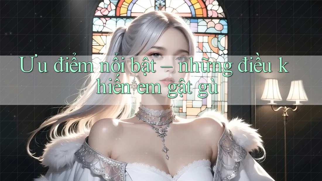 Ưu điểm nổi bật – những điều khiến em gật gù Ưu điểm nổi bật – những điều khiến em gật gù