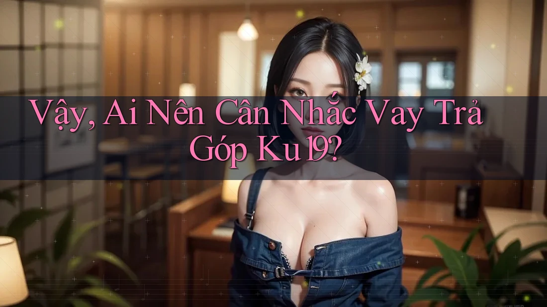 Vậy, Ai Nên Cân Nhắc Vay Trả Góp Ku19?
