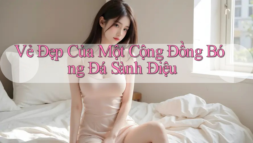Vẻ Đẹp Của Một Cộng Đồng Bóng Đá Sành Điệu Vẻ Đẹp Của Một Cộng Đồng Bóng Đá Sành Điệu